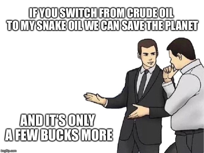 Car Salesman Slaps Hood Meme | IF YOU SWITCH FROM CRUDE OIL TO MY SNAKE OIL WE CAN SAVE THE PLANET AND IT’S ONLY A FEW BUCKS MORE | image tagged in memes,car salesman slaps hood | made w/ Imgflip meme maker