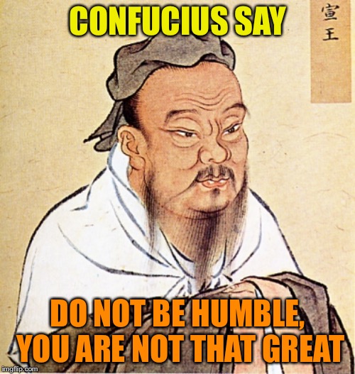 Confucius Says | CONFUCIUS SAY; DO NOT BE HUMBLE, YOU ARE NOT THAT GREAT | image tagged in confucius says | made w/ Imgflip meme maker