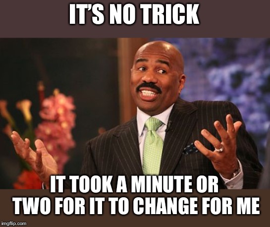 Steve Harvey Meme | IT’S NO TRICK IT TOOK A MINUTE OR TWO FOR IT TO CHANGE FOR ME | image tagged in memes,steve harvey | made w/ Imgflip meme maker
