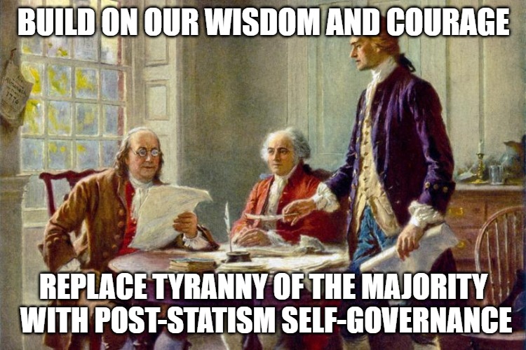 Declaration of Independence | BUILD ON OUR WISDOM AND COURAGE; REPLACE TYRANNY OF THE MAJORITY WITH POST-STATISM SELF-GOVERNANCE | image tagged in declaration of independence | made w/ Imgflip meme maker