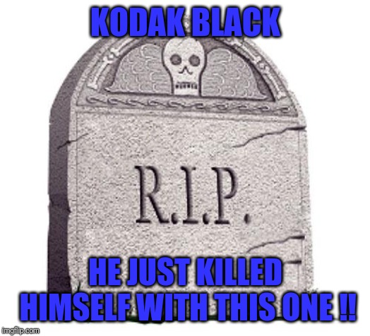 RIP | KODAK BLACK; HE JUST KILLED HIMSELF WITH THIS ONE ‼ | image tagged in rip | made w/ Imgflip meme maker