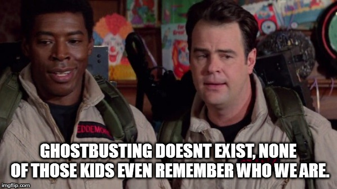 GHOSTBUSTING DOESNT EXIST, NONE OF THOSE KIDS EVEN REMEMBER WHO WE ARE. | made w/ Imgflip meme maker