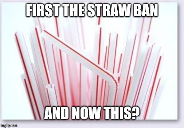 Straws | FIRST THE STRAW BAN AND NOW THIS? | image tagged in straws | made w/ Imgflip meme maker