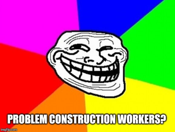 Troll Face Colored Meme | PROBLEM CONSTRUCTION WORKERS? | image tagged in memes,troll face colored | made w/ Imgflip meme maker