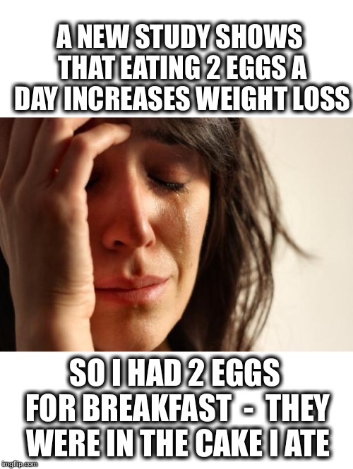 Finally! Some good news on dieting! | A NEW STUDY SHOWS THAT EATING 2 EGGS A DAY INCREASES WEIGHT LOSS; SO I HAD 2 EGGS FOR BREAKFAST  -  THEY WERE IN THE CAKE I ATE | image tagged in weight loss,government studies | made w/ Imgflip meme maker