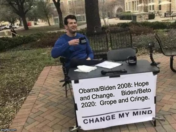 Change My Mind | Obama/Biden 2008: Hope and Change. 
 
Biden/Beto 2020:  Grope and Cringe. | image tagged in memes,change my mind | made w/ Imgflip meme maker