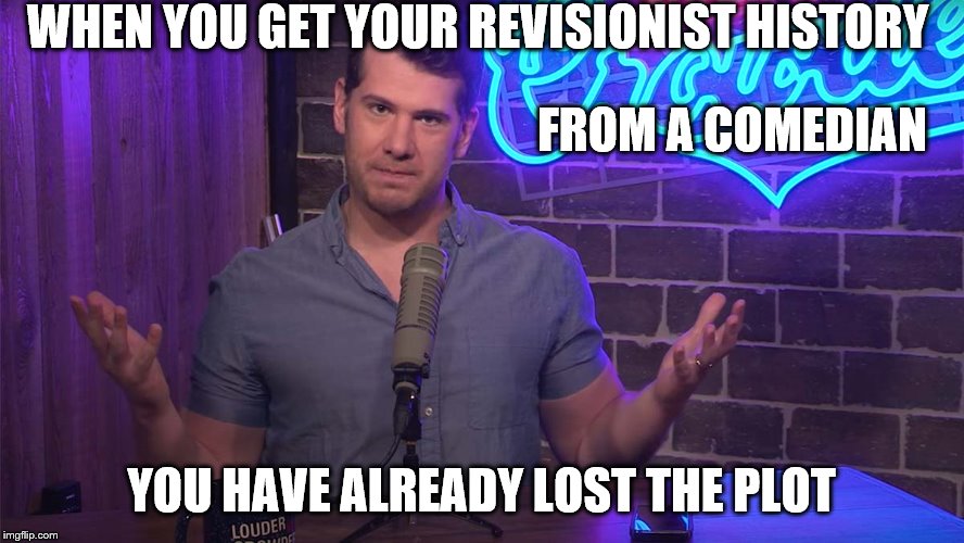 entertainment should not be mistaken for education. | WHEN YOU GET YOUR REVISIONIST HISTORY; FROM A COMEDIAN; YOU HAVE ALREADY LOST THE PLOT | image tagged in steven crowder,revisionist history,conservative bias,silliness,why would you | made w/ Imgflip meme maker