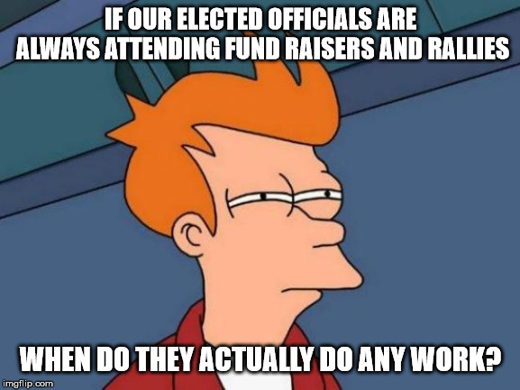 Futurama Fry | IF OUR ELECTED OFFICIALS ARE ALWAYS ATTENDING FUND RAISERS AND RALLIES; WHEN DO THEY ACTUALLY DO ANY WORK? | image tagged in memes,futurama fry | made w/ Imgflip meme maker