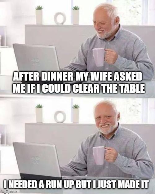 Hide the Pain Harold Meme | AFTER DINNER MY WIFE ASKED ME IF I COULD CLEAR THE TABLE; I NEEDED A RUN UP BUT I JUST MADE IT | image tagged in memes,hide the pain harold | made w/ Imgflip meme maker