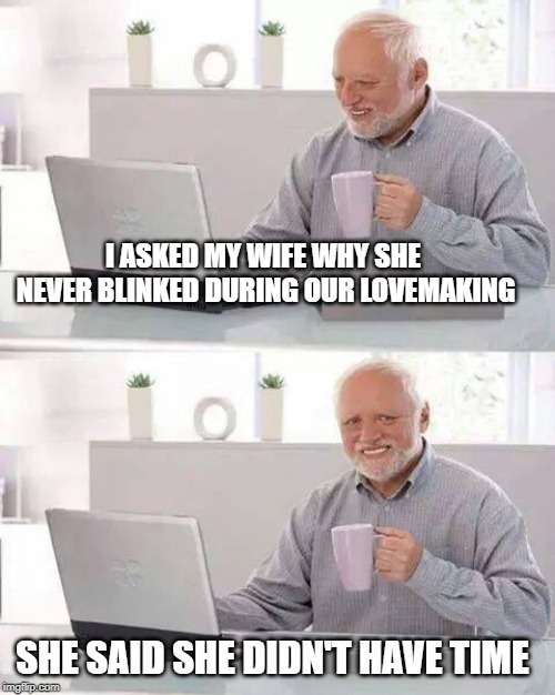 Hide the Pain Harold | I ASKED MY WIFE WHY SHE NEVER BLINKED DURING OUR LOVEMAKING; SHE SAID SHE DIDN'T HAVE TIME | image tagged in memes,hide the pain harold | made w/ Imgflip meme maker