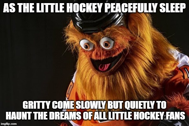 Gritty Philly | AS THE LITTLE HOCKEY PEACEFULLY SLEEP; GRITTY COME SLOWLY BUT QUIETLY TO HAUNT THE DREAMS OF ALL LITTLE HOCKEY FANS | image tagged in gritty philly | made w/ Imgflip meme maker