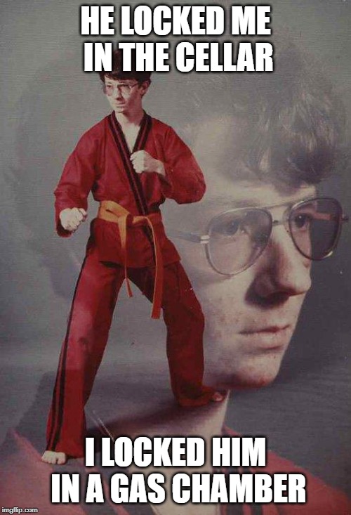 Karate Kyle | HE LOCKED ME IN THE CELLAR; I LOCKED HIM IN A GAS CHAMBER | image tagged in memes,karate kyle | made w/ Imgflip meme maker