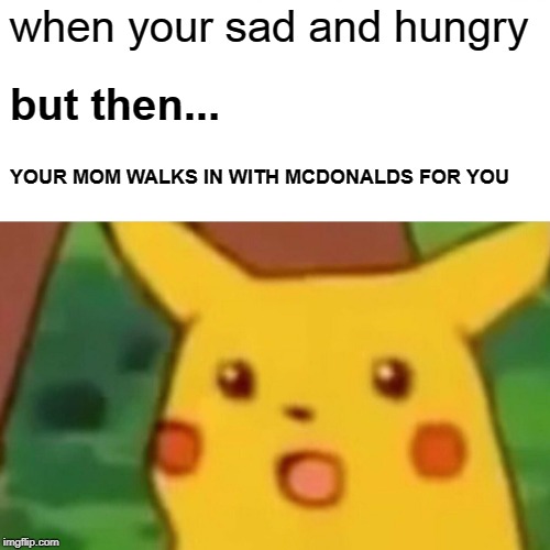 Surprised Pikachu | when your sad and hungry; but then... YOUR MOM WALKS IN WITH MCDONALDS FOR YOU | image tagged in memes,surprised pikachu | made w/ Imgflip meme maker