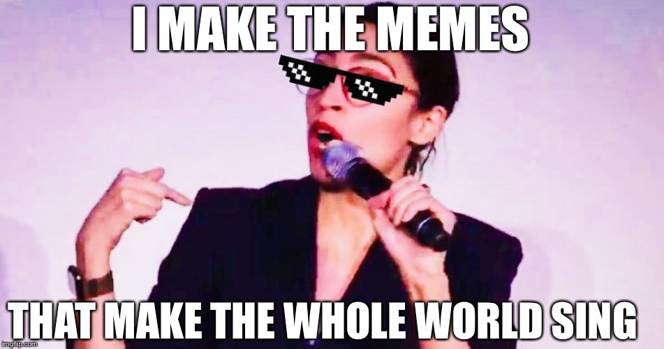 I MAKE THE MEMES; THAT MAKE THE WHOLE WORLD SING | image tagged in memes,aoc | made w/ Imgflip meme maker