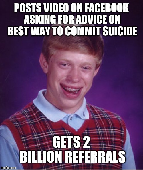 Bad Luck Brian Meme | POSTS VIDEO ON FACEBOOK ASKING FOR ADVICE ON BEST WAY TO COMMIT SUICIDE; GETS 2 BILLION REFERRALS | image tagged in memes,bad luck brian | made w/ Imgflip meme maker