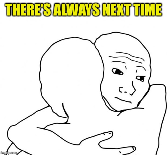I Know That Feel Bro Meme | THERE’S ALWAYS NEXT TIME | image tagged in memes,i know that feel bro | made w/ Imgflip meme maker