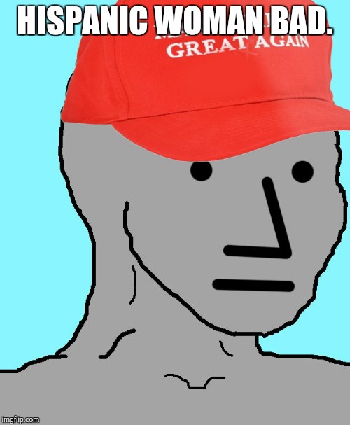 MAGA NPC | HISPANIC WOMAN BAD. | image tagged in maga npc | made w/ Imgflip meme maker