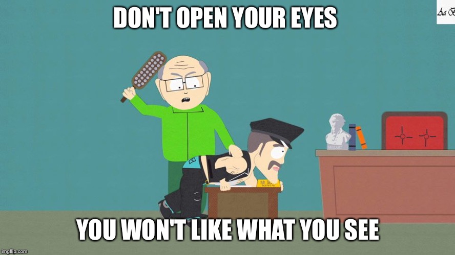 He's being beaten into submission | DON'T OPEN YOUR EYES YOU WON'T LIKE WHAT YOU SEE | image tagged in mr garrison and mr slave | made w/ Imgflip meme maker
