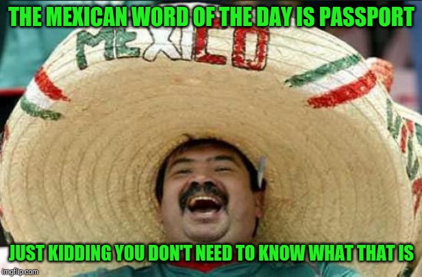 mexican word of the day | THE MEXICAN WORD OF THE DAY IS PASSPORT; JUST KIDDING YOU DON'T NEED TO KNOW WHAT THAT IS | image tagged in mexican word of the day | made w/ Imgflip meme maker