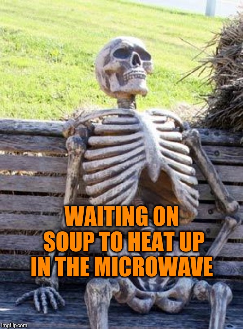It's faster to just heat it in a pot on the stove lol | WAITING ON SOUP TO HEAT UP IN THE MICROWAVE | image tagged in memes,waiting skeleton,jbmemegeek | made w/ Imgflip meme maker