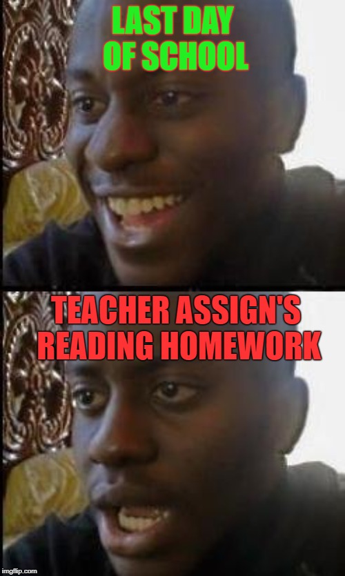 Disappointed Black Guy | LAST DAY OF SCHOOL; TEACHER ASSIGN'S READING HOMEWORK | image tagged in disappointed black guy | made w/ Imgflip meme maker