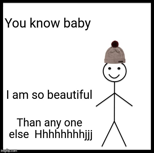 Be Like Bill | You know baby; I am so beautiful; Than any one else 
Hhhhhhhhjjj | image tagged in memes,be like bill | made w/ Imgflip meme maker