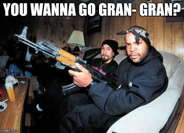 Ice Cube AK 47 | YOU WANNA GO GRAN- GRAN? | image tagged in ice cube ak 47 | made w/ Imgflip meme maker