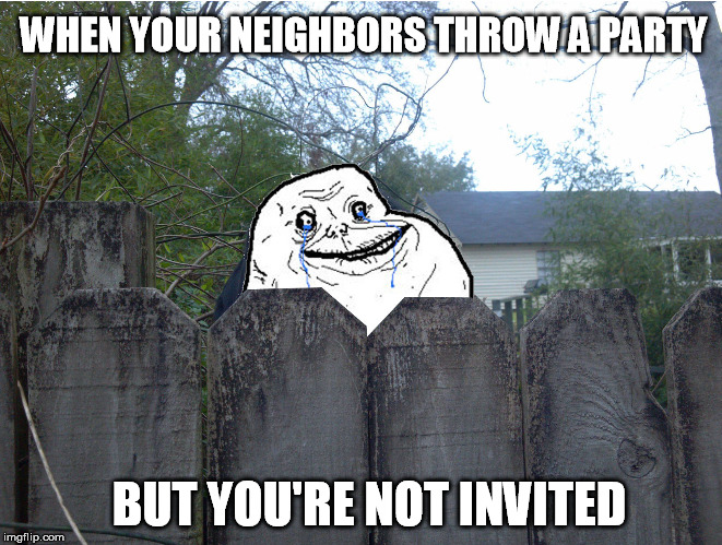 How could they be so heartless... | WHEN YOUR NEIGHBORS THROW A PARTY; BUT YOU'RE NOT INVITED | image tagged in party,neighbors,invited,forever alone,haha | made w/ Imgflip meme maker