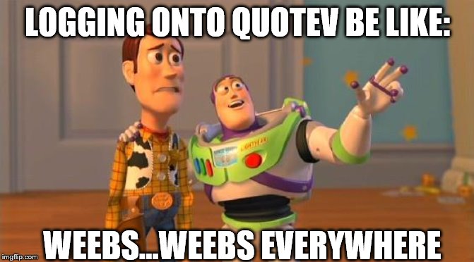 I'm kidding; I'm a Quotev-er and I hate anime | LOGGING ONTO QUOTEV BE LIKE:; WEEBS...WEEBS EVERYWHERE | image tagged in x x everywhere,quotev | made w/ Imgflip meme maker