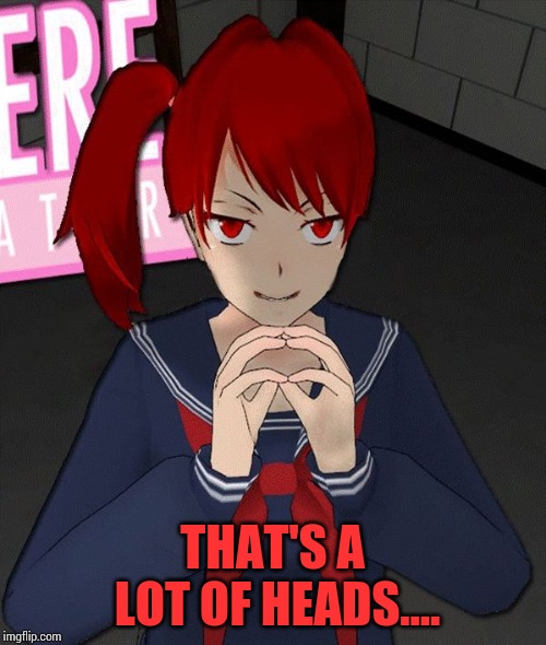 Yandere Evil Girl | THAT'S A LOT OF HEADS.... | image tagged in yandere evil girl | made w/ Imgflip meme maker