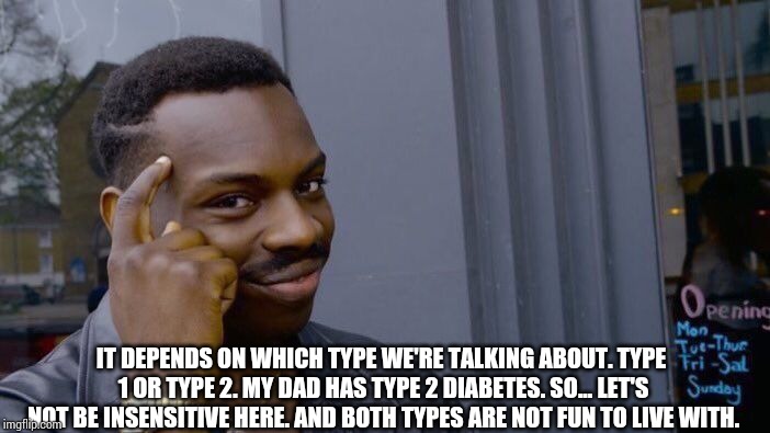 Roll Safe Think About It Meme | IT DEPENDS ON WHICH TYPE WE'RE TALKING ABOUT. TYPE 1 OR TYPE 2. MY DAD HAS TYPE 2 DIABETES. SO... LET'S NOT BE INSENSITIVE HERE. AND BOTH TY | image tagged in memes,roll safe think about it | made w/ Imgflip meme maker
