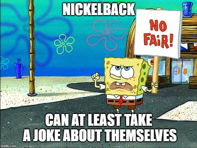 Not fair | NICKELBACK CAN AT LEAST TAKE A JOKE ABOUT THEMSELVES | image tagged in not fair | made w/ Imgflip meme maker