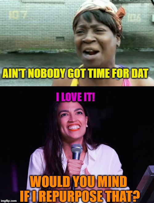 AOC's Speechwriter Exposed | AIN'T NOBODY GOT TIME FOR DAT; I LOVE IT! WOULD YOU MIND IF I REPURPOSE THAT? | image tagged in memes,aint nobody got time for that,aoc crazy,funny,politics,special kind of stupid | made w/ Imgflip meme maker