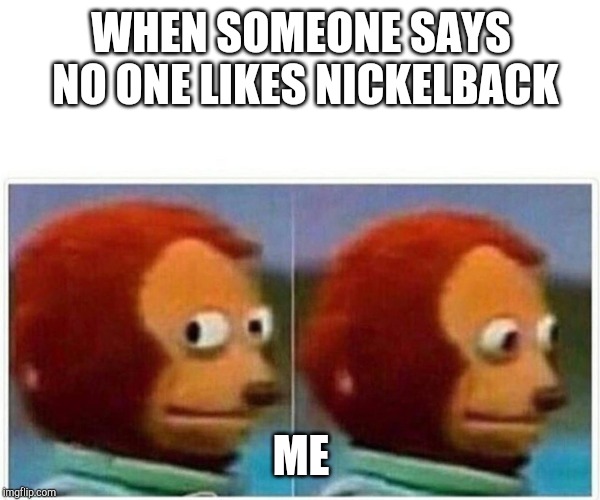 Monkey Puppet Meme | WHEN SOMEONE SAYS NO ONE LIKES NICKELBACK ME | image tagged in monkey puppet | made w/ Imgflip meme maker