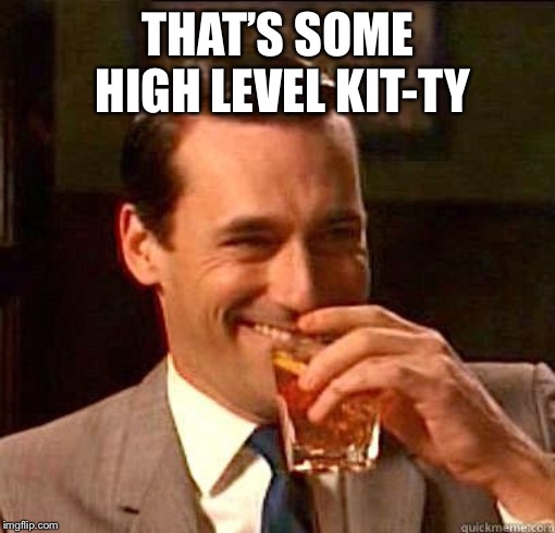 Laughing Don Draper | THAT’S SOME HIGH LEVEL KIT-TY | image tagged in laughing don draper | made w/ Imgflip meme maker