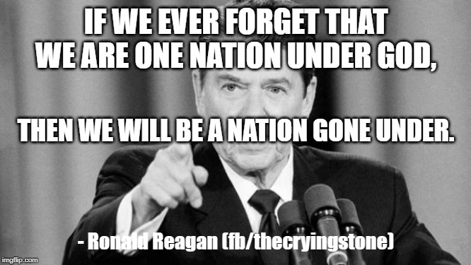 Ronald Reagan | IF WE EVER FORGET THAT WE ARE ONE NATION UNDER GOD, THEN WE WILL BE A NATION GONE UNDER. - Ronald Reagan
(fb/thecryingstone) | image tagged in ronald reagan | made w/ Imgflip meme maker