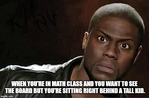 True dat. | WHEN YOU'RE IN MATH CLASS AND YOU WANT TO SEE THE BOARD BUT YOU'RE SITTING RIGHT BEHIND A TALL KID. | image tagged in memes,kevin hart | made w/ Imgflip meme maker