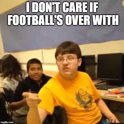 I don't care that you broke your elbow | I DON'T CARE IF FOOTBALL'S OVER WITH | image tagged in i don't care that you broke your elbow | made w/ Imgflip meme maker