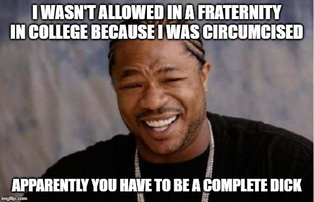 Yo Dawg Heard You Meme | I WASN'T ALLOWED IN A FRATERNITY IN COLLEGE BECAUSE I WAS CIRCUMCISED; APPARENTLY YOU HAVE TO BE A COMPLETE DICK | image tagged in memes,yo dawg heard you | made w/ Imgflip meme maker