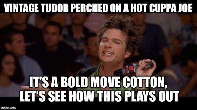 Bold Move Cotton | VINTAGE TUDOR PERCHED ON A HOT CUPPA JOE; IT’S A BOLD MOVE COTTON, LET’S SEE HOW THIS PLAYS OUT | image tagged in bold move cotton | made w/ Imgflip meme maker