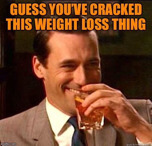 Laughing Don Draper | GUESS YOU’VE CRACKED THIS WEIGHT LOSS THING | image tagged in laughing don draper | made w/ Imgflip meme maker
