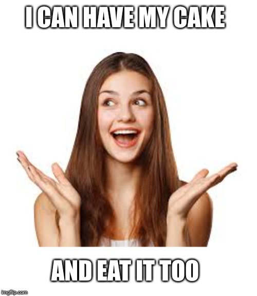 I CAN HAVE MY CAKE AND EAT IT TOO | made w/ Imgflip meme maker
