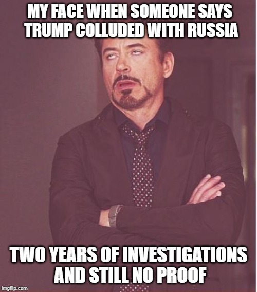 Face You Make Robert Downey Jr | MY FACE WHEN SOMEONE SAYS TRUMP COLLUDED WITH RUSSIA; TWO YEARS OF INVESTIGATIONS AND STILL NO PROOF | image tagged in memes,face you make robert downey jr | made w/ Imgflip meme maker