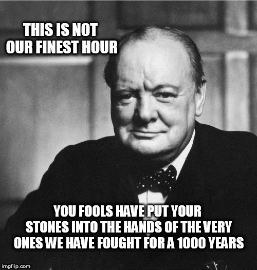 Churchill | THIS IS NOT OUR FINEST HOUR; YOU FOOLS HAVE PUT YOUR STONES INTO THE HANDS OF THE VERY ONES WE HAVE FOUGHT FOR A 1000 YEARS | image tagged in churchill | made w/ Imgflip meme maker
