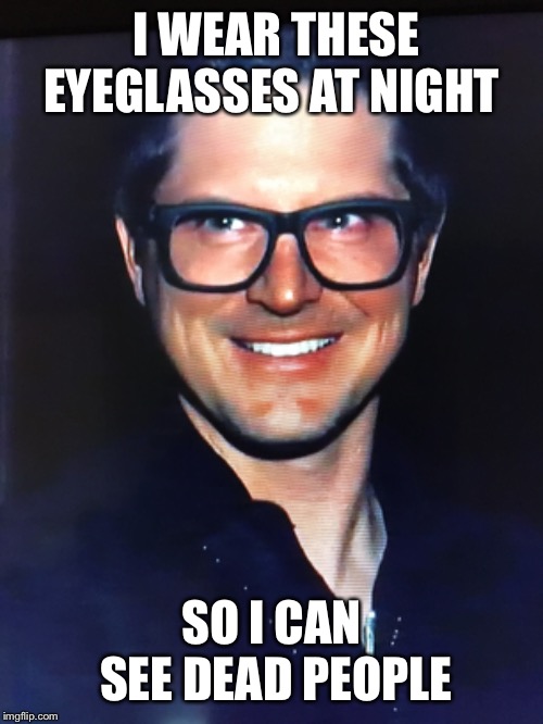 Eyeglasses at night | I WEAR THESE EYEGLASSES AT NIGHT; SO I CAN SEE DEAD PEOPLE | image tagged in glasses,dead,ghost | made w/ Imgflip meme maker
