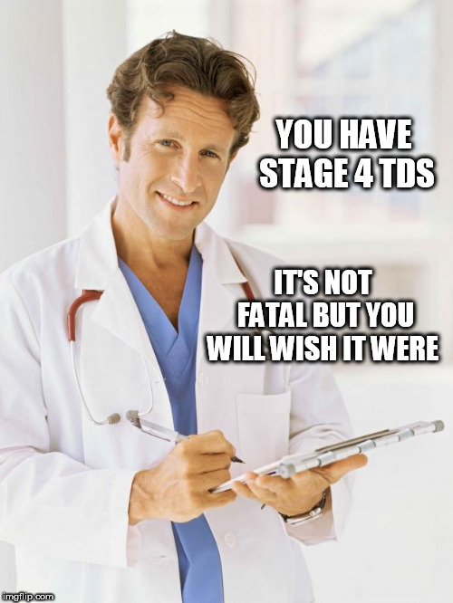 Doctor | YOU HAVE STAGE 4 TDS; IT'S NOT FATAL BUT YOU WILL WISH IT WERE | image tagged in doctor | made w/ Imgflip meme maker
