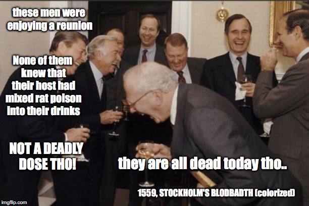Laughing Men In Suits | these men were enjoying a reunion; None of them knew that their host had mixed rat poison into their drinks; NOT A DEADLY DOSE THO! they are all dead today tho.. 1559, STOCKHOLM'S BLODBADTH (colorized) | image tagged in memes,laughing men in suits | made w/ Imgflip meme maker