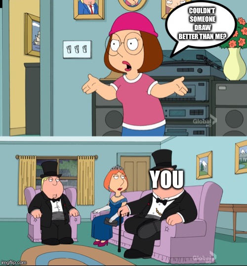 Meg Family Guy Better than me | COULDN’T SOMEONE DRAW BETTER THAN ME? YOU | image tagged in meg family guy better than me | made w/ Imgflip meme maker