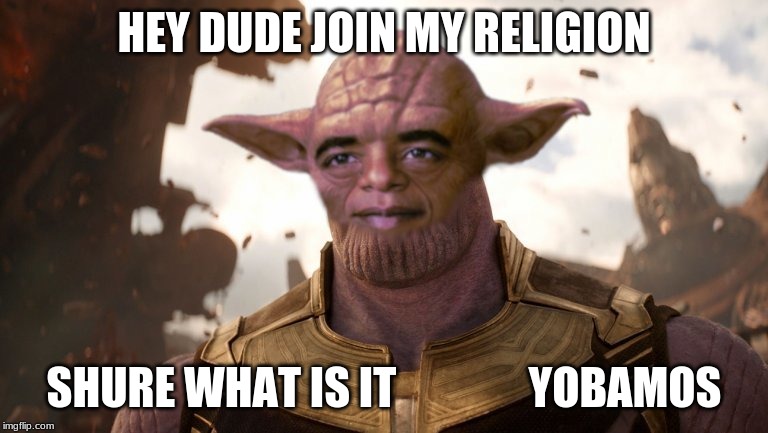 Yobamos Comfused | HEY DUDE JOIN MY RELIGION; SHURE WHAT IS IT














YOBAMOS | image tagged in yobamos comfused | made w/ Imgflip meme maker