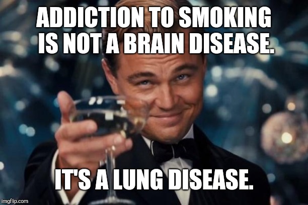 Leonardo Dicaprio Cheers | ADDICTION TO SMOKING IS NOT A BRAIN DISEASE. IT'S A LUNG DISEASE. | image tagged in memes,leonardo dicaprio cheers | made w/ Imgflip meme maker